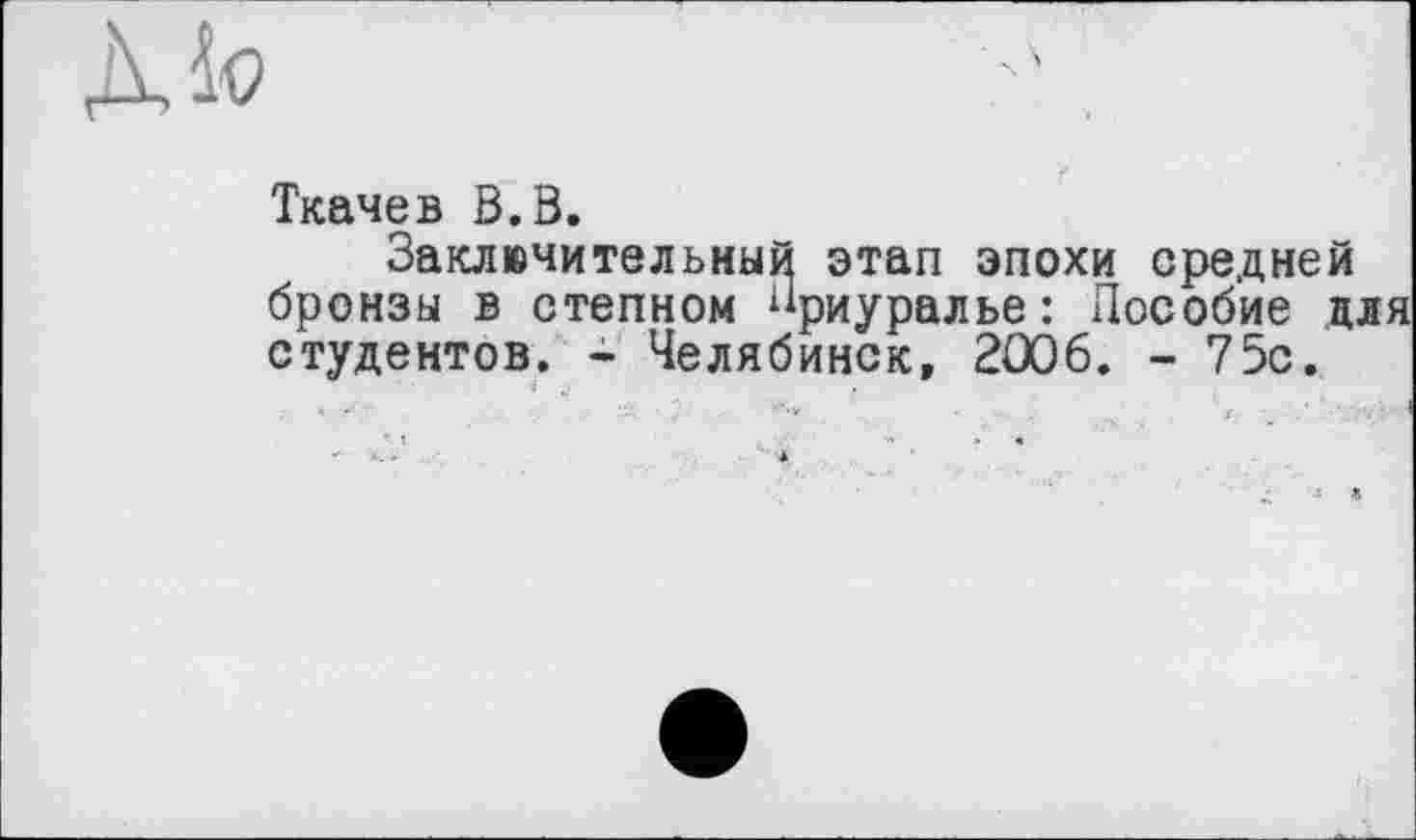 ﻿діо
Ткачев В.В.
Заключительный этап эпохи средней бронзы в степном “риуралье: Пособие для студентов. - Челябинск, 2æ6. - 75с.